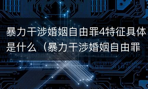 暴力干涉婚姻自由罪4特征具体是什么（暴力干涉婚姻自由罪有结果加重犯吗）