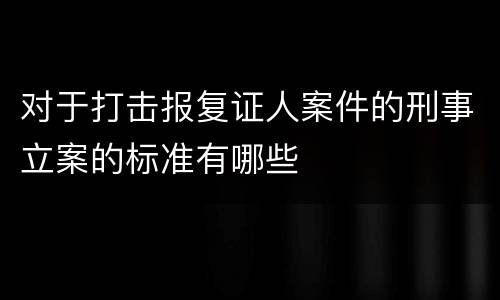 对于打击报复证人案件的刑事立案的标准有哪些