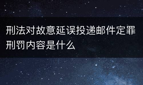 刑法对故意延误投递邮件定罪刑罚内容是什么