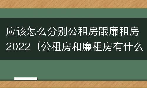 应该怎么分别公租房跟廉租房2022（公租房和廉租房有什么区别?2019年的）