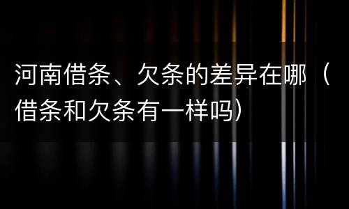 河南借条、欠条的差异在哪（借条和欠条有一样吗）