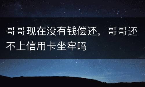 哥哥现在没有钱偿还，哥哥还不上信用卡坐牢吗