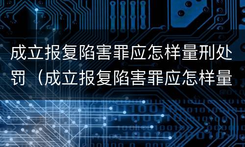 成立报复陷害罪应怎样量刑处罚（成立报复陷害罪应怎样量刑处罚）