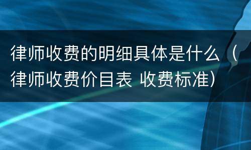 律师收费的明细具体是什么（律师收费价目表 收费标准）