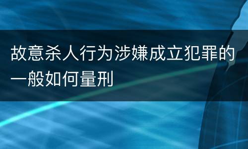 故意杀人行为涉嫌成立犯罪的一般如何量刑