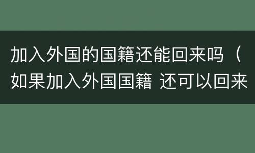 加入外国的国籍还能回来吗（如果加入外国国籍 还可以回来吗）