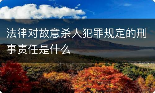法律对故意杀人犯罪规定的刑事责任是什么