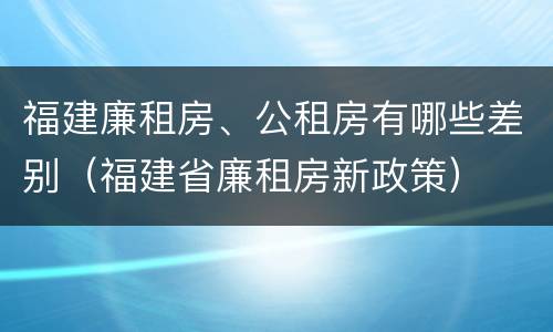 福建廉租房、公租房有哪些差别（福建省廉租房新政策）