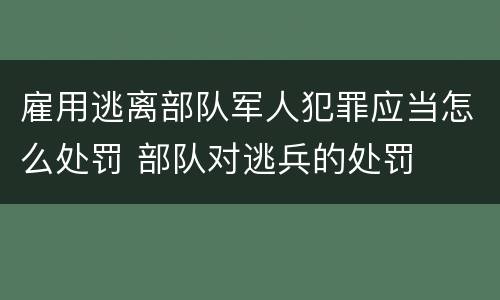 雇用逃离部队军人犯罪应当怎么处罚 部队对逃兵的处罚