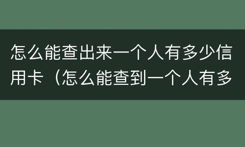 怎么能查出来一个人有多少信用卡（怎么能查到一个人有多少张信用卡）