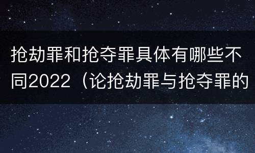 抢劫罪和抢夺罪具体有哪些不同2022（论抢劫罪与抢夺罪的区别）