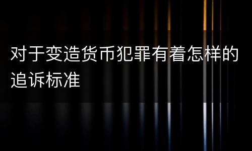 对于变造货币犯罪有着怎样的追诉标准