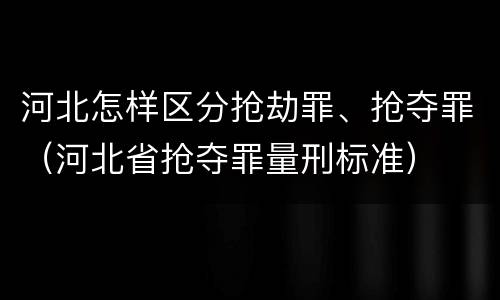 河北怎样区分抢劫罪、抢夺罪（河北省抢夺罪量刑标准）