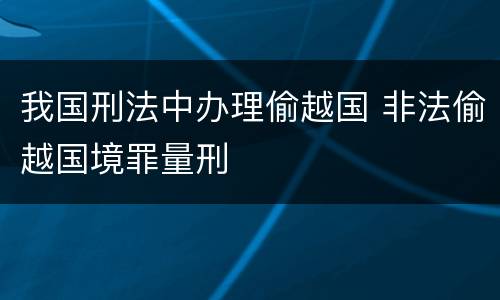我国刑法中办理偷越国 非法偷越国境罪量刑