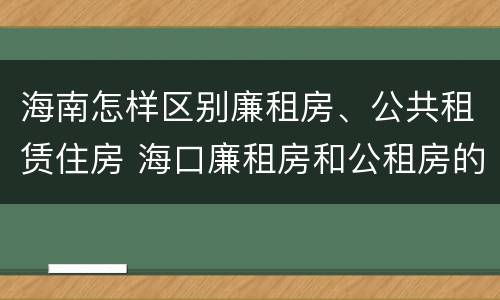 海南怎样区别廉租房、公共租赁住房 海口廉租房和公租房的区别