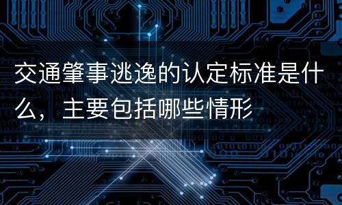交通肇事逃逸的认定标准是什么，主要包括哪些情形