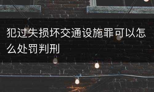 犯过失损坏交通设施罪可以怎么处罚判刑