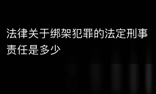 法律关于绑架犯罪的法定刑事责任是多少