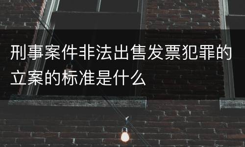 刑事案件非法出售发票犯罪的立案的标准是什么