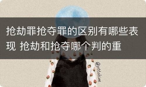 抢劫罪抢夺罪的区别有哪些表现 抢劫和抢夺哪个判的重
