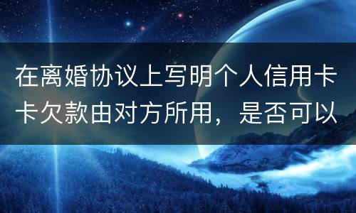 在离婚协议上写明个人信用卡卡欠款由对方所用，是否可以让对方承担还款义务
