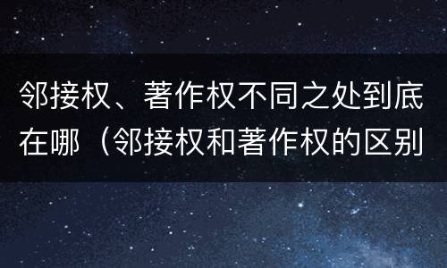 邻接权、著作权不同之处到底在哪（邻接权和著作权的区别）