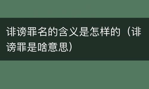 诽谤罪名的含义是怎样的（诽谤罪是啥意思）