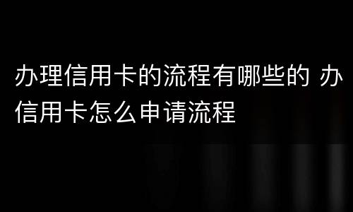 办理信用卡的流程有哪些的 办信用卡怎么申请流程