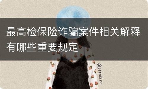 最高检保险诈骗案件相关解释有哪些重要规定