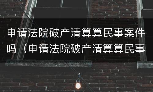 申请法院破产清算算民事案件吗（申请法院破产清算算民事案件吗知乎）
