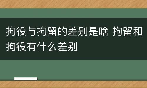 拘役与拘留的差别是啥 拘留和拘役有什么差别