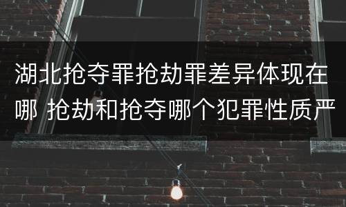 湖北抢夺罪抢劫罪差异体现在哪 抢劫和抢夺哪个犯罪性质严重