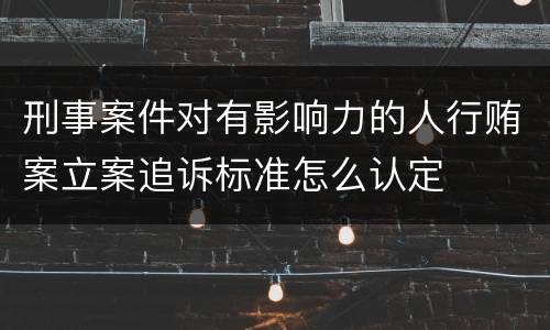 刑事案件对有影响力的人行贿案立案追诉标准怎么认定