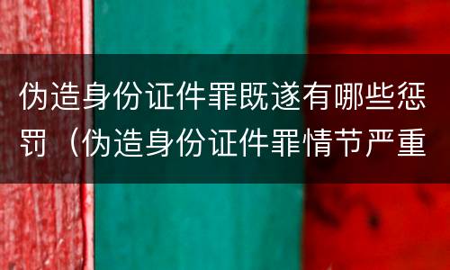 伪造身份证件罪既遂有哪些惩罚（伪造身份证件罪情节严重）