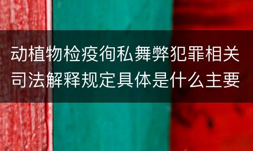 动植物检疫徇私舞弊犯罪相关司法解释规定具体是什么主要内容