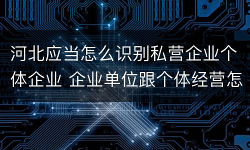 河北应当怎么识别私营企业个体企业 企业单位跟个体经营怎么区分