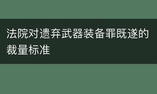 法院对遗弃武器装备罪既遂的裁量标准