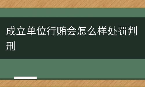 成立单位行贿会怎么样处罚判刑