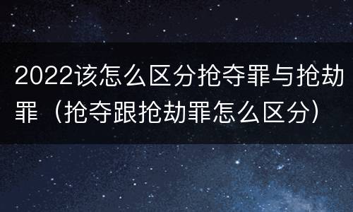 2022该怎么区分抢夺罪与抢劫罪（抢夺跟抢劫罪怎么区分）