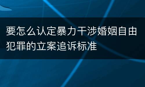 要怎么认定暴力干涉婚姻自由犯罪的立案追诉标准
