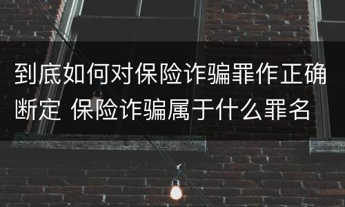 到底如何对保险诈骗罪作正确断定 保险诈骗属于什么罪名
