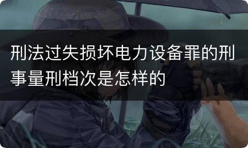 刑法过失损坏电力设备罪的刑事量刑档次是怎样的