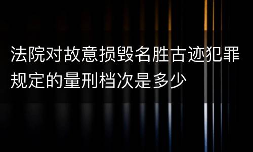 法院对故意损毁名胜古迹犯罪规定的量刑档次是多少