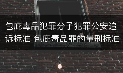 包庇毒品犯罪分子犯罪公安追诉标准 包庇毒品罪的量刑标准