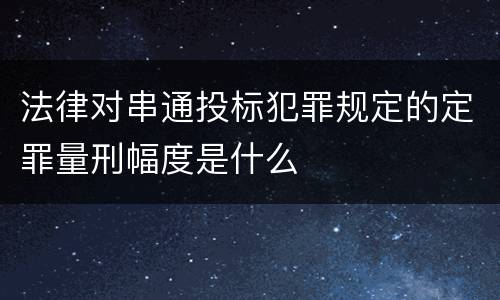 法律对串通投标犯罪规定的定罪量刑幅度是什么