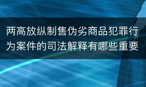 两高放纵制售伪劣商品犯罪行为案件的司法解释有哪些重要规定