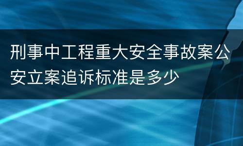 刑事中工程重大安全事故案公安立案追诉标准是多少