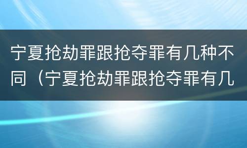 宁夏抢劫罪跟抢夺罪有几种不同（宁夏抢劫罪跟抢夺罪有几种不同吗）