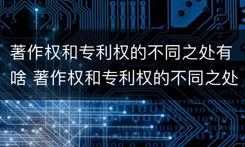 著作权和专利权的不同之处有啥 著作权和专利权的不同之处有啥作用
