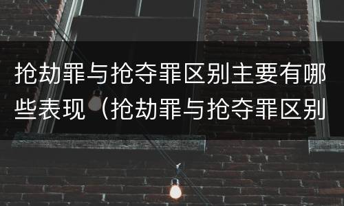 抢劫罪与抢夺罪区别主要有哪些表现（抢劫罪与抢夺罪区别主要有哪些表现）
